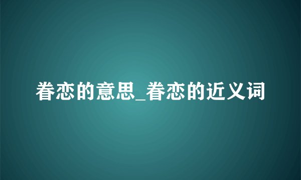 眷恋的意思_眷恋的近义词