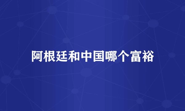 阿根廷和中国哪个富裕