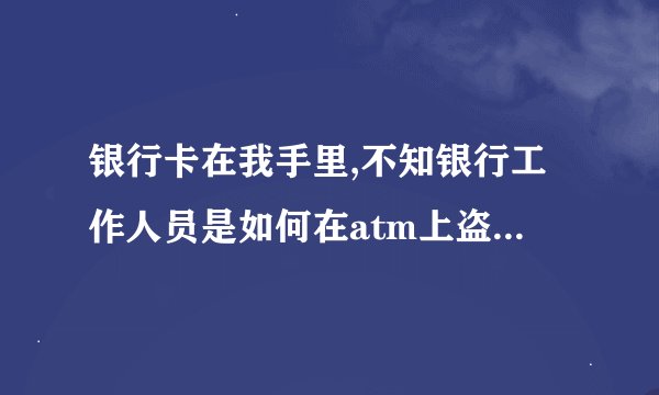 银行卡在我手里,不知银行工作人员是如何在atm上盗刷我卡里的500元呢?