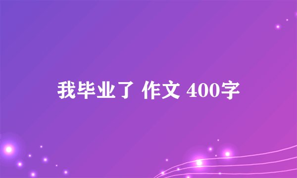 我毕业了 作文 400字