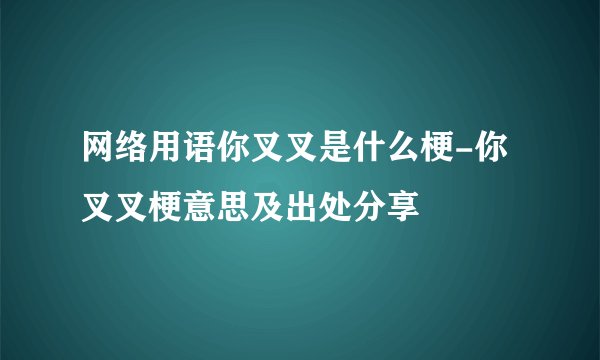 网络用语你叉叉是什么梗-你叉叉梗意思及出处分享