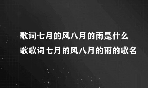歌词七月的风八月的雨是什么歌歌词七月的风八月的雨的歌名
