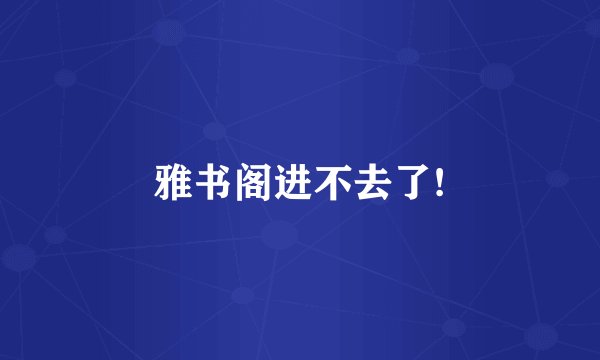 雅书阁进不去了!