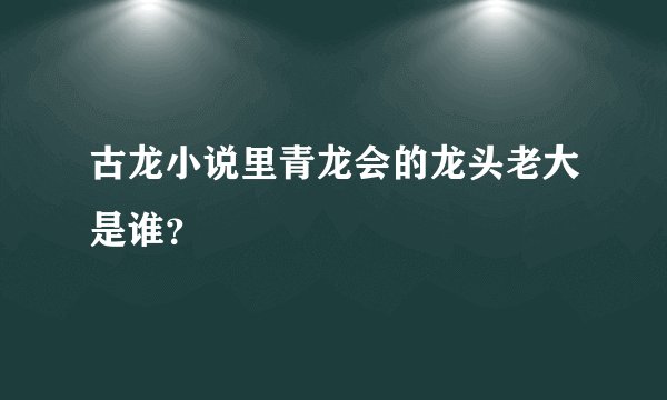 古龙小说里青龙会的龙头老大是谁？