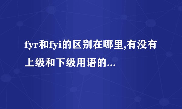 fyr和fyi的区别在哪里,有没有上级和下级用语的区别呢？