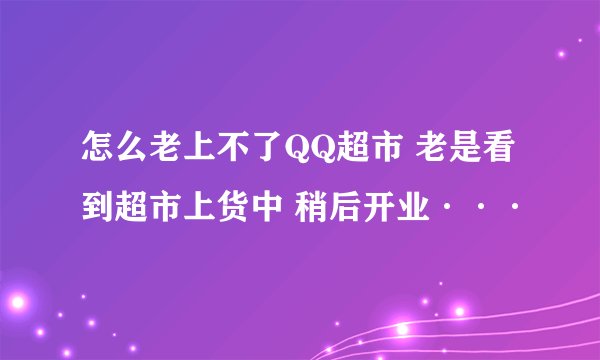 怎么老上不了QQ超市 老是看到超市上货中 稍后开业···