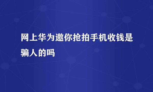 网上华为邀你抢拍手机收钱是骗人的吗