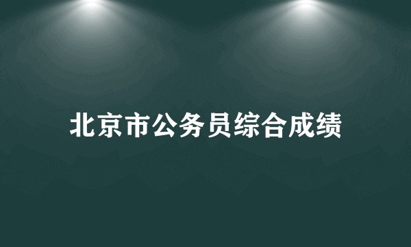 北京市公务员综合成绩