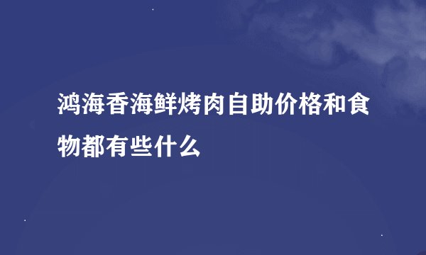 鸿海香海鲜烤肉自助价格和食物都有些什么