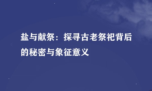 盐与献祭：探寻古老祭祀背后的秘密与象征意义
