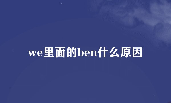 we里面的ben什么原因