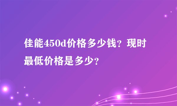佳能450d价格多少钱？现时最低价格是多少？