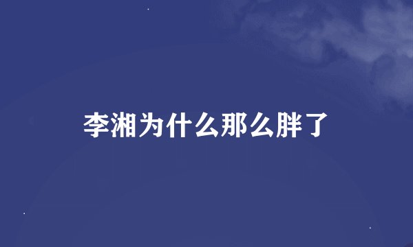 李湘为什么那么胖了