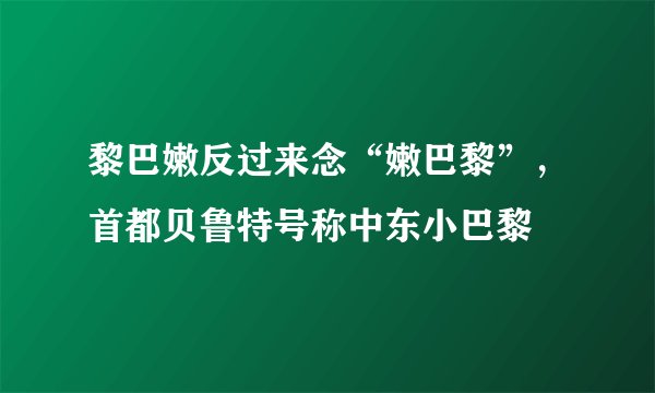 黎巴嫩反过来念“嫩巴黎”，首都贝鲁特号称中东小巴黎