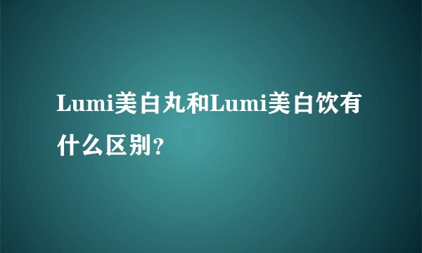 Lumi美白丸和Lumi美白饮有什么区别？