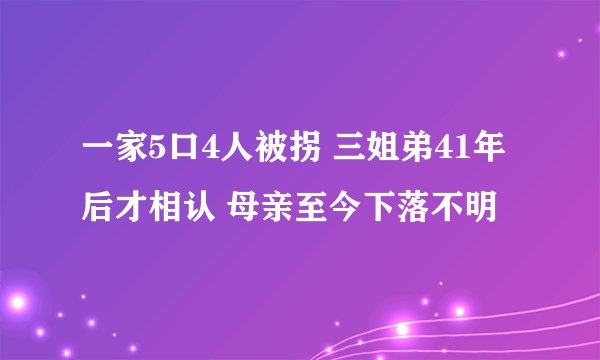 一家5口4人被拐 三姐弟41年后才相认 母亲至今下落不明