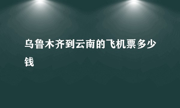 乌鲁木齐到云南的飞机票多少钱