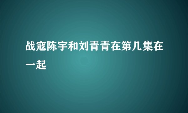 战寇陈宇和刘青青在第几集在一起