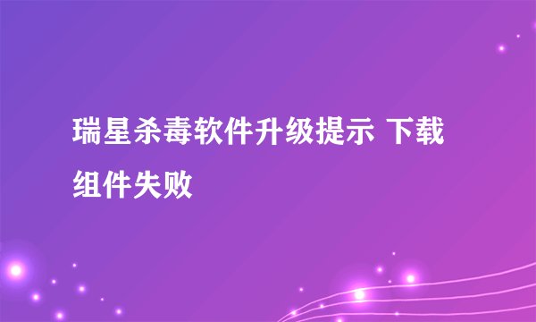 瑞星杀毒软件升级提示 下载组件失败