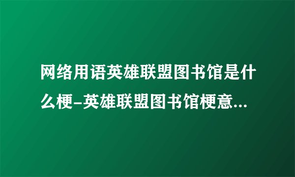 网络用语英雄联盟图书馆是什么梗-英雄联盟图书馆梗意思及出处分享