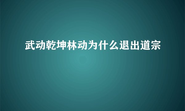 武动乾坤林动为什么退出道宗