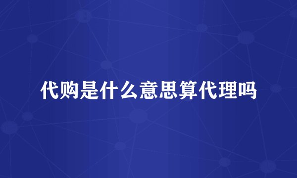 代购是什么意思算代理吗