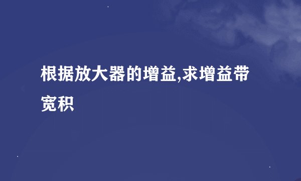 根据放大器的增益,求增益带宽积