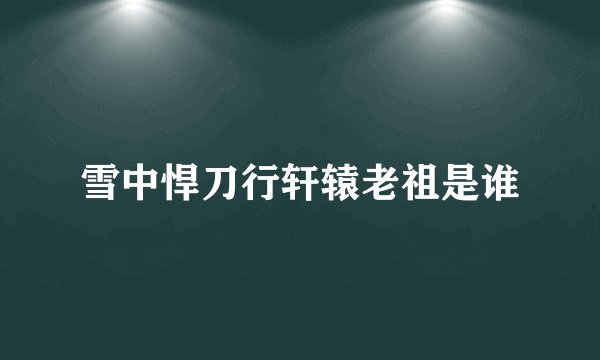 雪中悍刀行轩辕老祖是谁