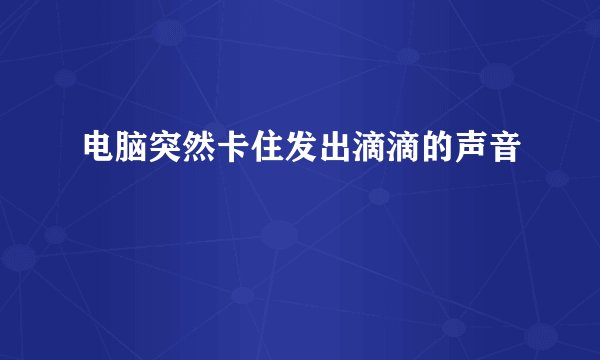 电脑突然卡住发出滴滴的声音