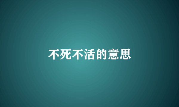 不死不活的意思