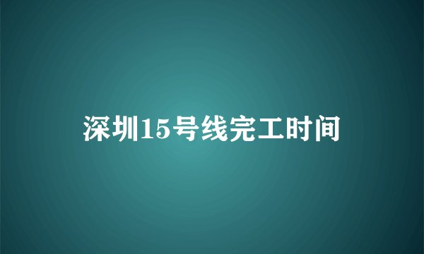 深圳15号线完工时间