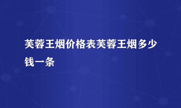 芙蓉王烟价格表芙蓉王烟多少钱一条