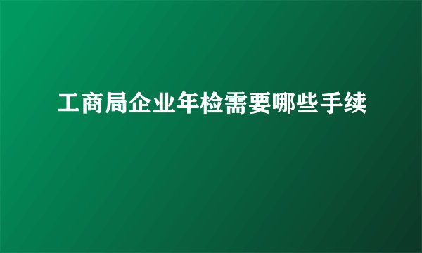 工商局企业年检需要哪些手续