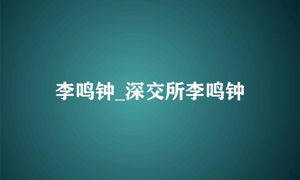 李鸣钟_深交所李鸣钟