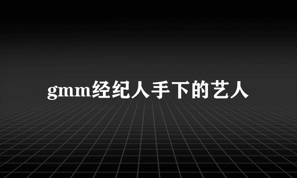 gmm经纪人手下的艺人