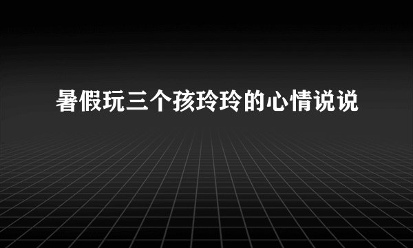 暑假玩三个孩玲玲的心情说说