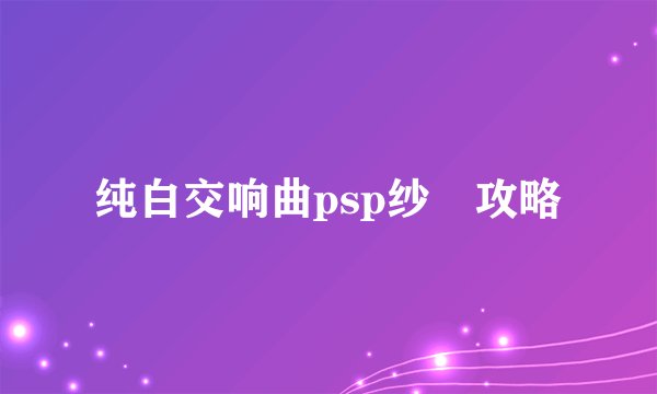 纯白交响曲psp纱凪攻略