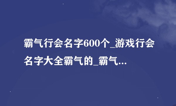 霸气行会名字600个_游戏行会名字大全霸气的_霸气行会名字大全