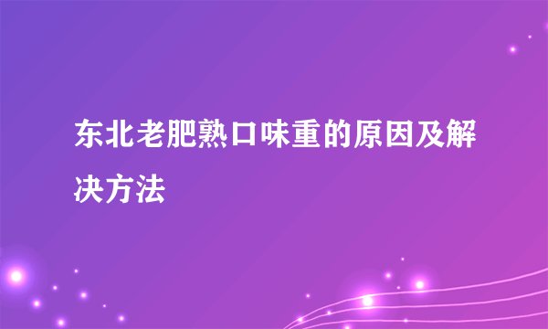 东北老肥熟口味重的原因及解决方法