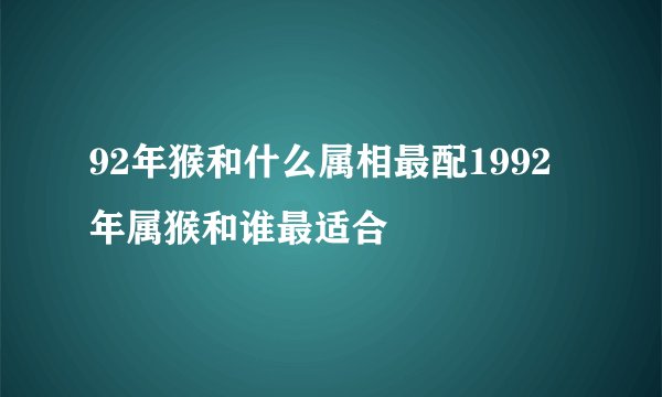 92年猴和什么属相最配1992年属猴和谁最适合