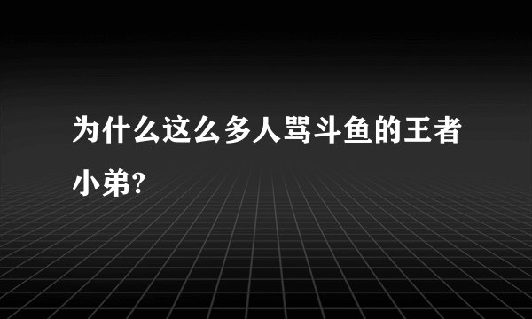 为什么这么多人骂斗鱼的王者小弟?