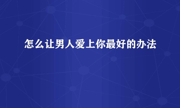 怎么让男人爱上你最好的办法