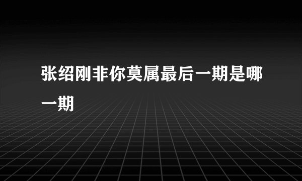 张绍刚非你莫属最后一期是哪一期