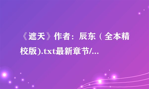 《遮天》作者：辰东（全本精校版).txt最新章节/全集txt免费下载