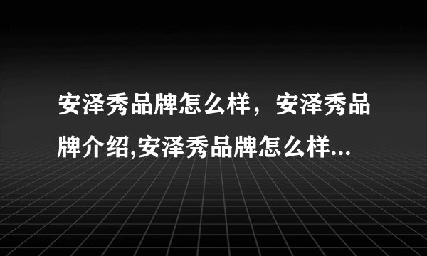 安泽秀品牌怎么样,安泽秀品牌介绍,安泽秀品牌怎么样,安泽秀品牌介绍
