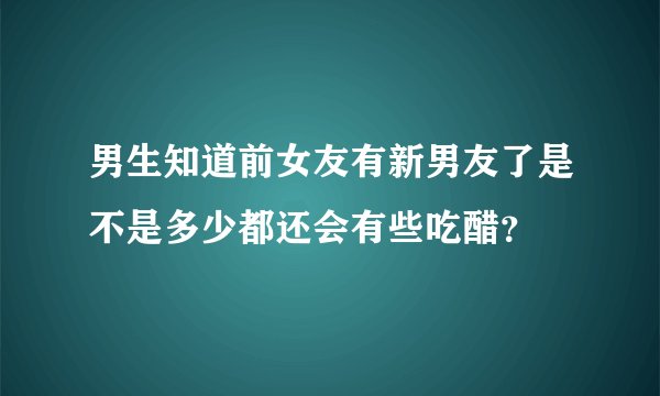 男生知道前女友有新男友了是不是多少都还会有些吃醋?