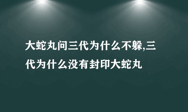 大蛇丸问三代为什么不躲,三代为什么没有封印大蛇丸