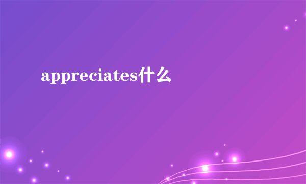 appreciates什么