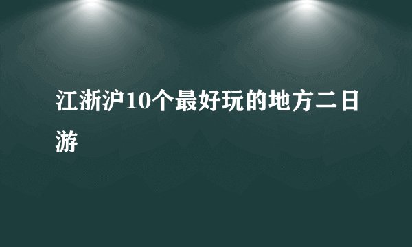 江浙沪10个最好玩的地方二日游