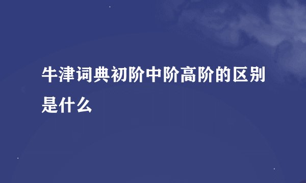 牛津词典初阶中阶高阶的区别是什么